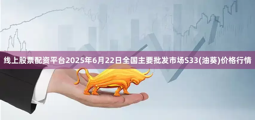 线上股票配资平台2025年6月22日全国主要批发市场S33(油葵)价格行情