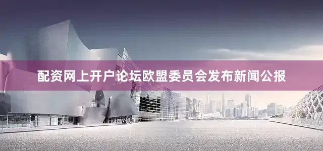 配资网上开户论坛欧盟委员会发布新闻公报