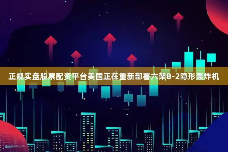 正规实盘股票配资平台美国正在重新部署六架B-2隐形轰炸机