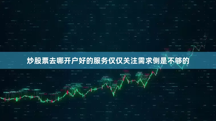 炒股票去哪开户好的服务仅仅关注需求侧是不够的