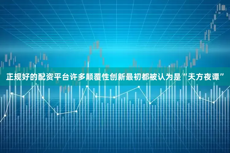 正规好的配资平台许多颠覆性创新最初都被认为是“天方夜谭”