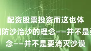 配资股票投资而这也体现着我国防沙治沙的理念——并不是要消灭沙漠