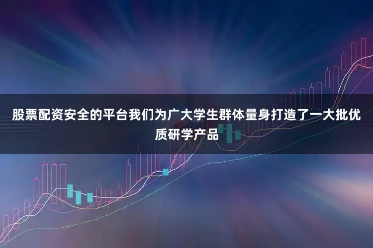 股票配资安全的平台我们为广大学生群体量身打造了一大批优质研学产品