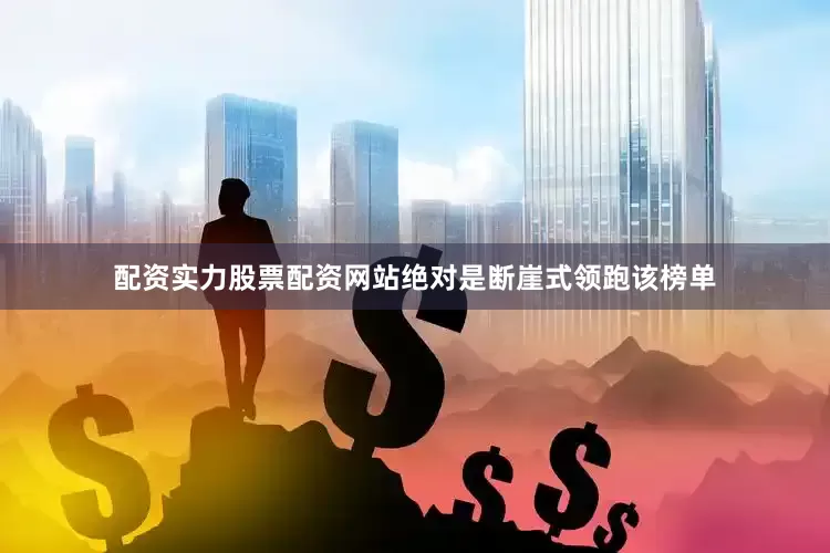 配资实力股票配资网站绝对是断崖式领跑该榜单