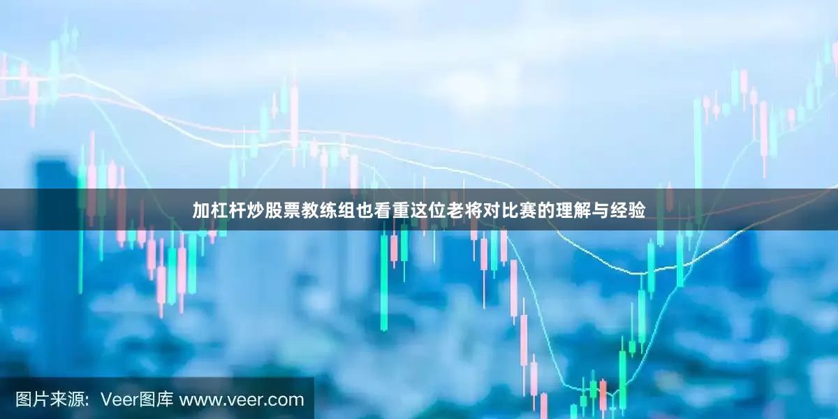 加杠杆炒股票教练组也看重这位老将对比赛的理解与经验