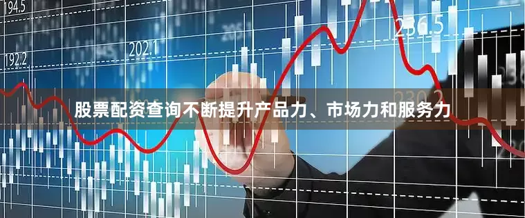 股票配资查询不断提升产品力、市场力和服务力