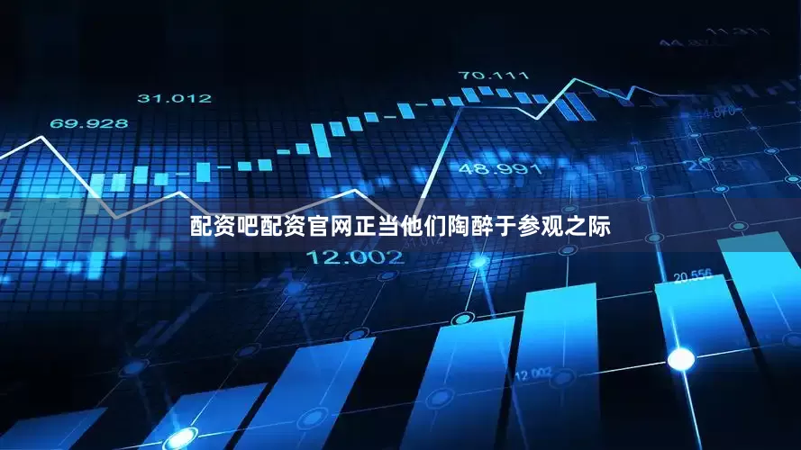 配资吧配资官网正当他们陶醉于参观之际