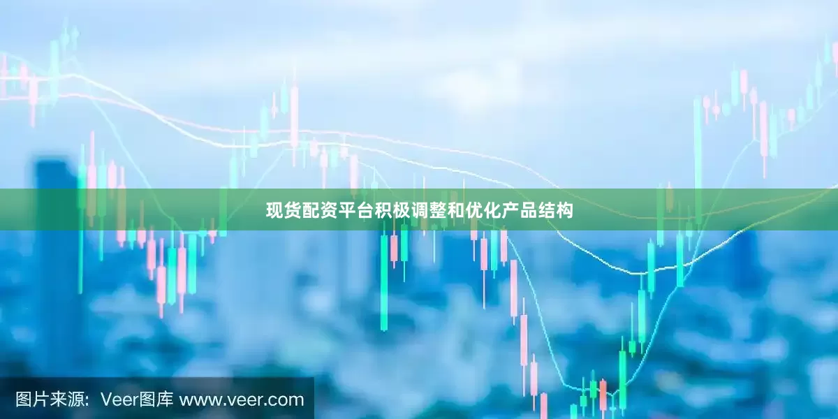 现货配资平台积极调整和优化产品结构