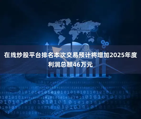 在线炒股平台排名本次交易预计将增加2025年度利润总额46万元