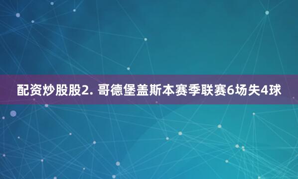 配资炒股股　　2. 哥德堡盖斯本赛季联赛6场失4球