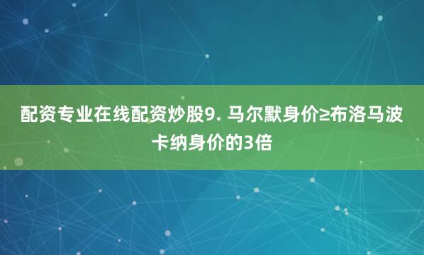配资专业在线配资炒股　　9. 马尔默身价≥布洛马波卡纳身价的3倍