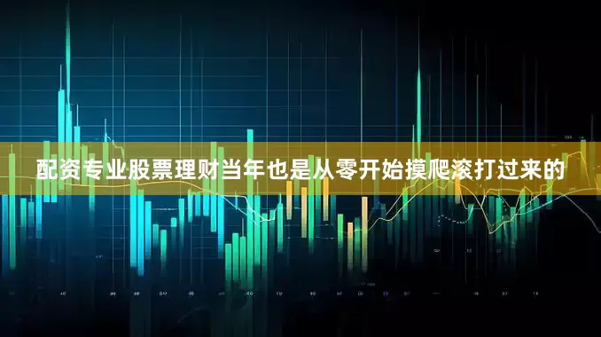 配资专业股票理财当年也是从零开始摸爬滚打过来的