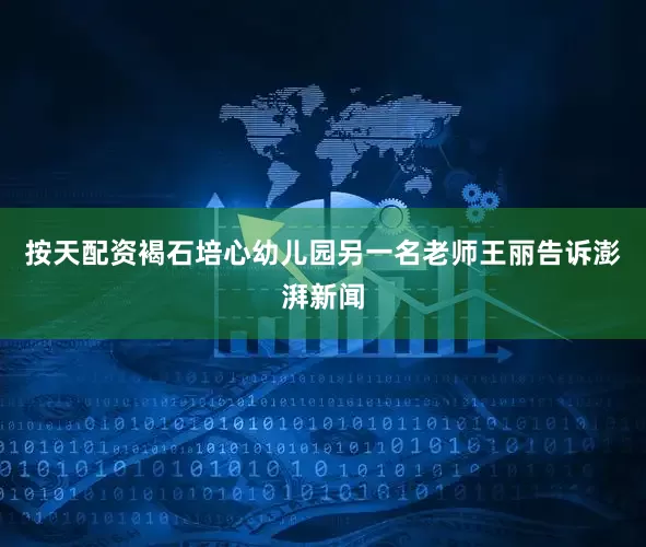 按天配资褐石培心幼儿园另一名老师王丽告诉澎湃新闻