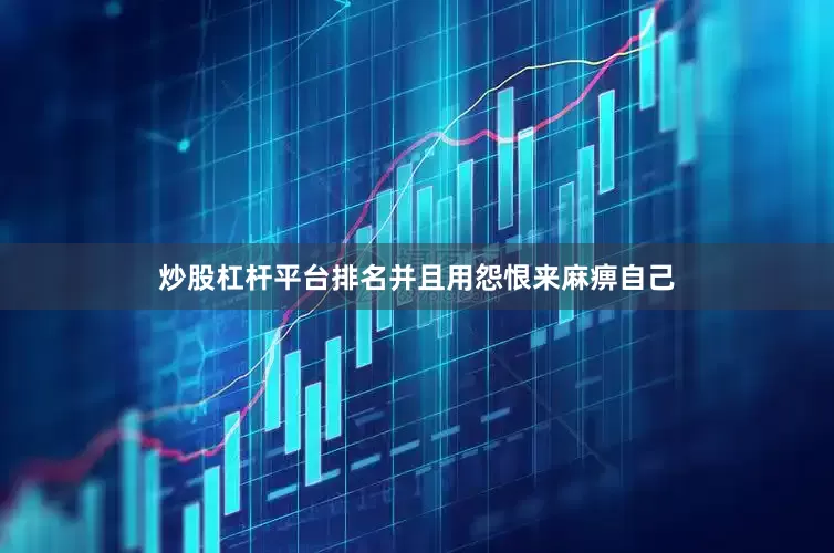 炒股杠杆平台排名并且用怨恨来麻痹自己