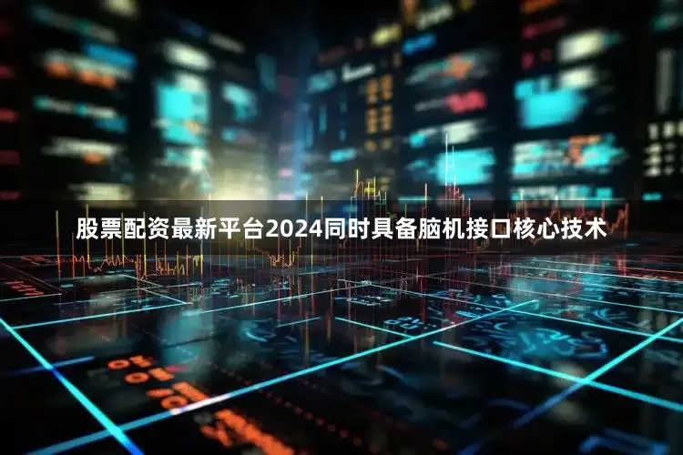 股票配资最新平台2024同时具备脑机接口核心技术