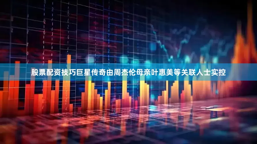 股票配资技巧巨星传奇由周杰伦母亲叶惠美等关联人士实控
