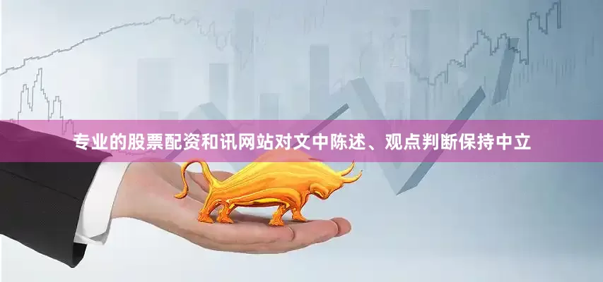 专业的股票配资和讯网站对文中陈述、观点判断保持中立
