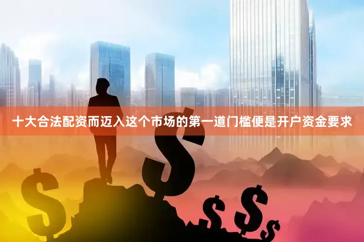 十大合法配资而迈入这个市场的第一道门槛便是开户资金要求