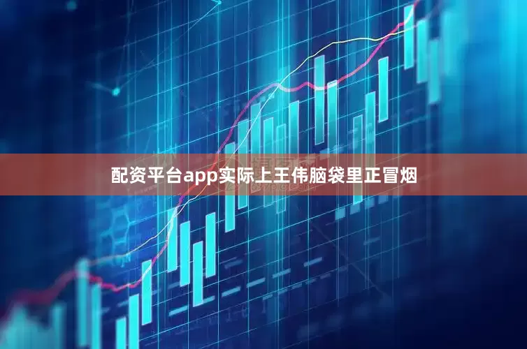 配资平台app实际上王伟脑袋里正冒烟