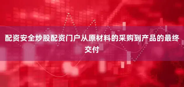 配资安全炒股配资门户从原材料的采购到产品的最终交付