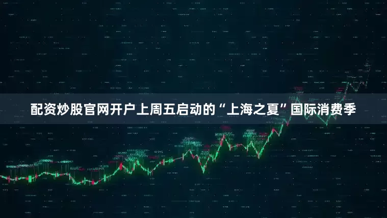 配资炒股官网开户上周五启动的“上海之夏”国际消费季