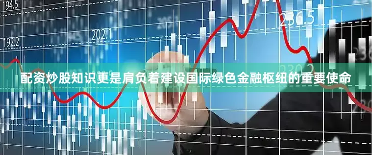 配资炒股知识更是肩负着建设国际绿色金融枢纽的重要使命