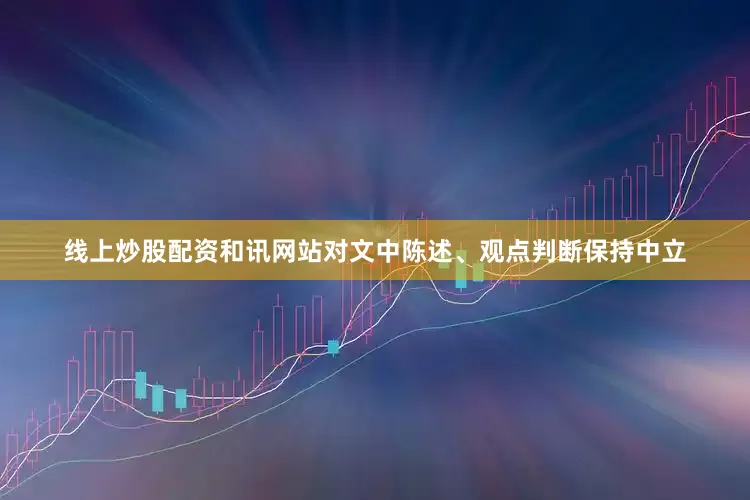 线上炒股配资和讯网站对文中陈述、观点判断保持中立