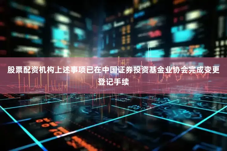 股票配资机构上述事项已在中国证券投资基金业协会完成变更登记手续