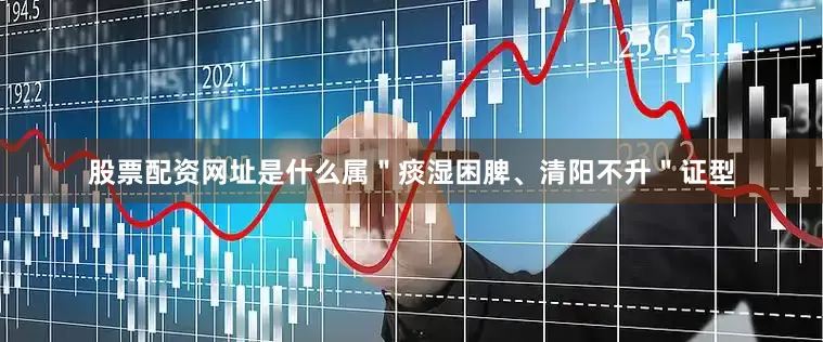 股票配资网址是什么属＂痰湿困脾、清阳不升＂证型