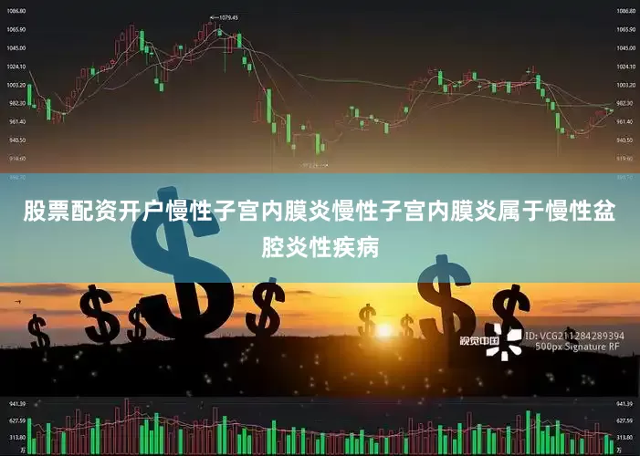 股票配资开户慢性子宫内膜炎慢性子宫内膜炎属于慢性盆腔炎性疾病