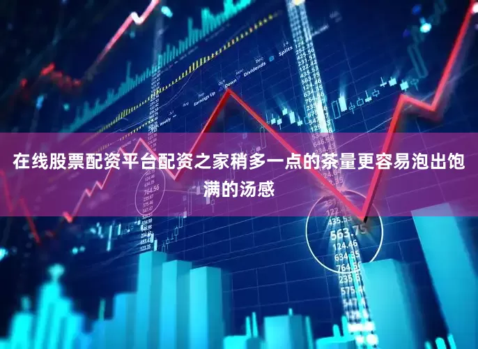 在线股票配资平台配资之家稍多一点的茶量更容易泡出饱满的汤感