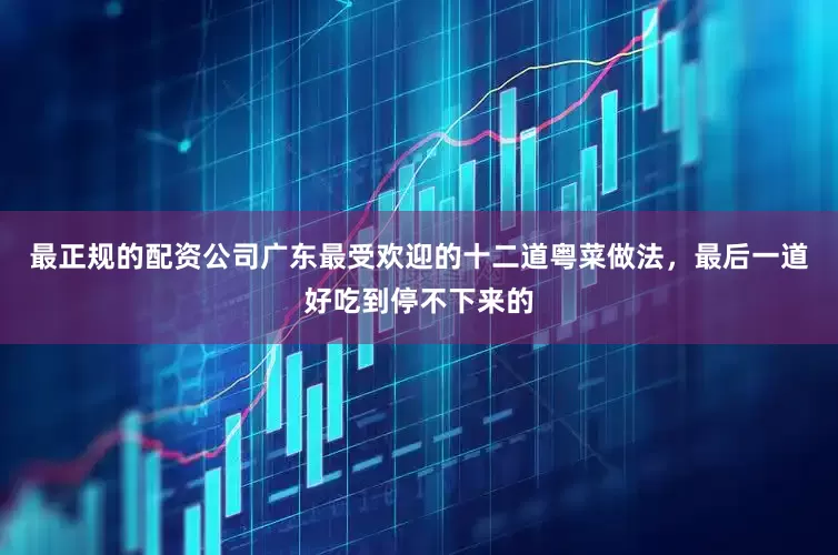 最正规的配资公司广东最受欢迎的十二道粤菜做法，最后一道好吃到停不下来的