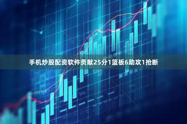 手机炒股配资软件贡献25分1篮板6助攻1抢断