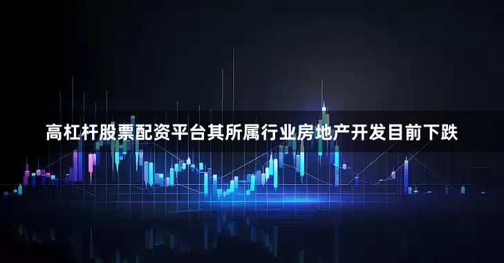 高杠杆股票配资平台其所属行业房地产开发目前下跌