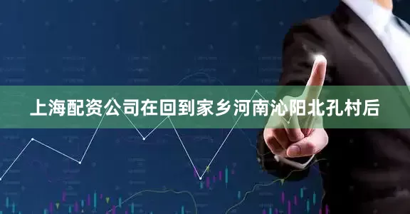 上海配资公司在回到家乡河南沁阳北孔村后