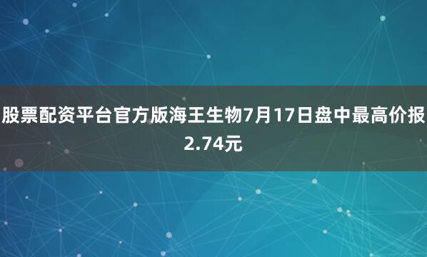 股票配资平台官方版海王生物7月17日盘中最高价报2.74元