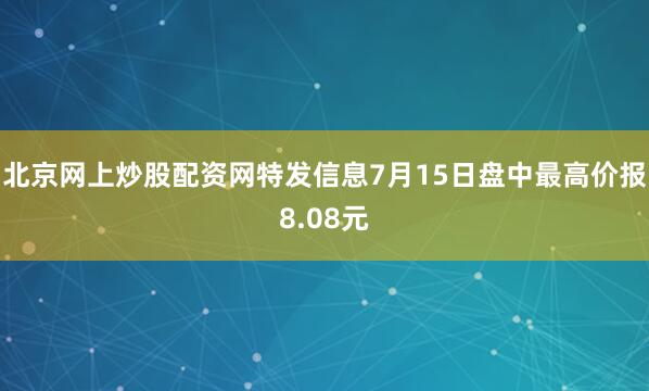 北京网上炒股配资网特发信息7月15日盘中最高价报8.08元