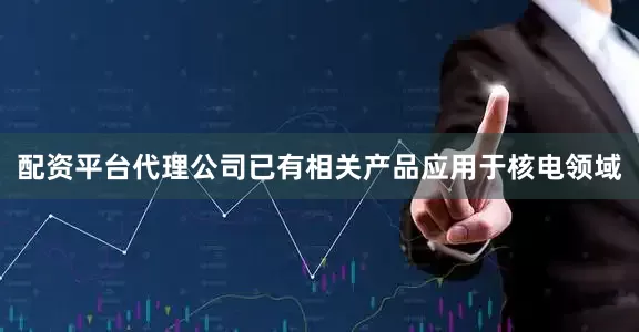 配资平台代理公司已有相关产品应用于核电领域