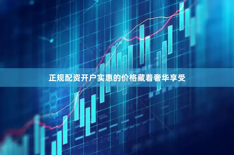 正规配资开户实惠的价格藏着奢华享受