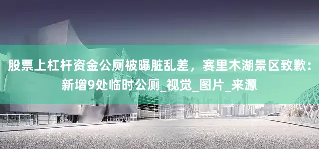 股票上杠杆资金公厕被曝脏乱差，赛里木湖景区致歉：新增9处临时公厕_视觉_图片_来源