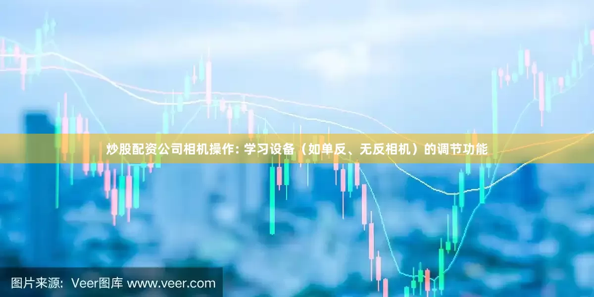 炒股配资公司相机操作: 学习设备（如单反、无反相机）的调节功能