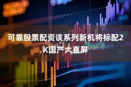 可靠股票配资该系列新机将标配2K国产大直屏