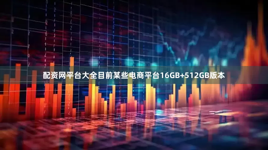 配资网平台大全目前某些电商平台16GB+512GB版本
