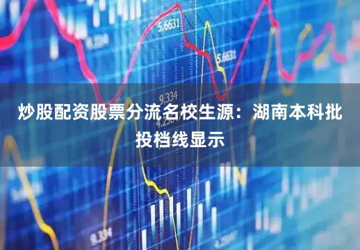 炒股配资股票分流名校生源：湖南本科批投档线显示