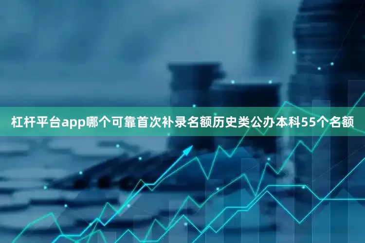 杠杆平台app哪个可靠首次补录名额历史类公办本科55个名额