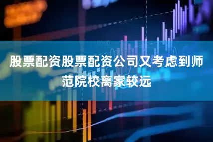 股票配资股票配资公司又考虑到师范院校离家较远