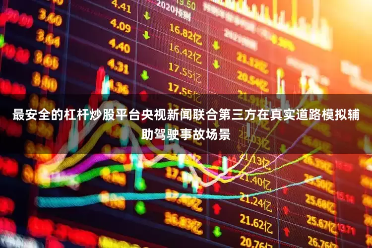 最安全的杠杆炒股平台央视新闻联合第三方在真实道路模拟辅助驾驶事故场景