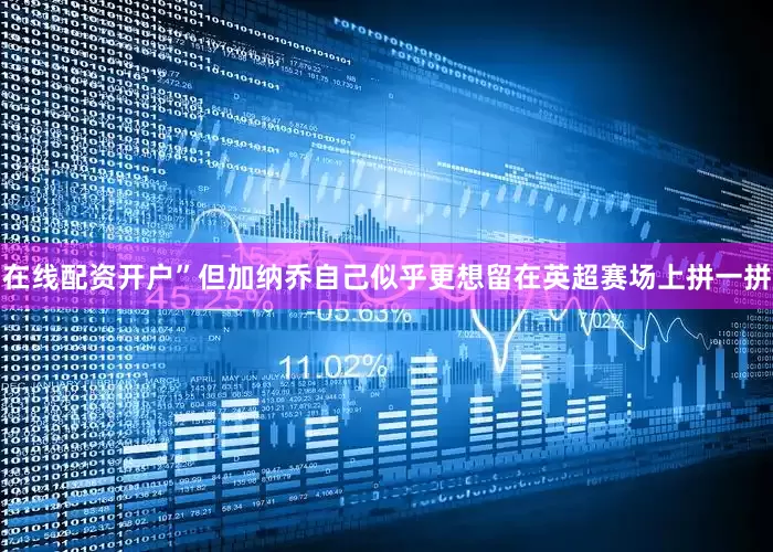 在线配资开户”但加纳乔自己似乎更想留在英超赛场上拼一拼