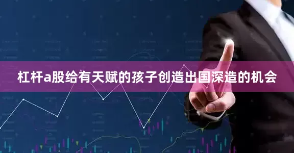 杠杆a股给有天赋的孩子创造出国深造的机会