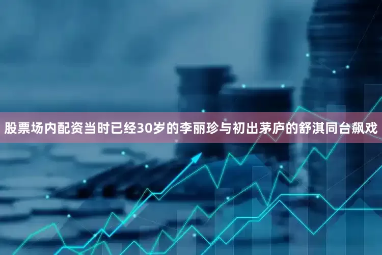 股票场内配资当时已经30岁的李丽珍与初出茅庐的舒淇同台飙戏